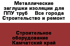 Металлические заглушки изоляции для ППУ труб. - Все города Строительство и ремонт » Строительное оборудование   . Камчатский край